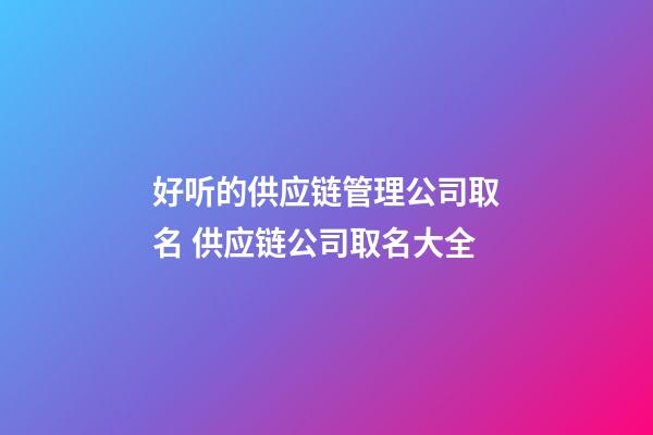 好听的供应链管理公司取名 供应链公司取名大全-第1张-公司起名-玄机派